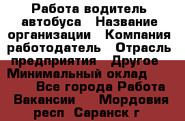 Работа водитель автобуса › Название организации ­ Компания-работодатель › Отрасль предприятия ­ Другое › Минимальный оклад ­ 45 000 - Все города Работа » Вакансии   . Мордовия респ.,Саранск г.